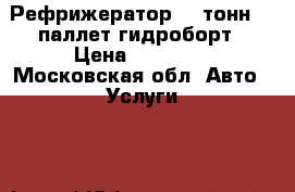 Рефрижератор 10 тонн.18 паллет.гидроборт › Цена ­ 10 000 - Московская обл. Авто » Услуги   